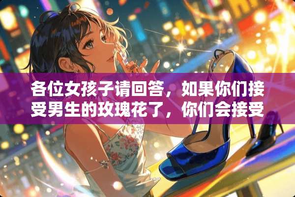 各位女孩子请回答，如果你们接受男生的玫瑰花了，你们会接受她的表白吗，