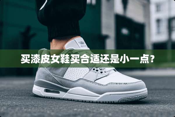 买漆皮女鞋买合适还是小一点？