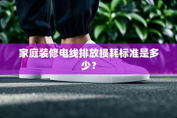家庭装修电线排放损耗标准是多少？