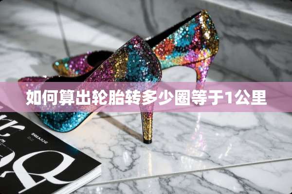 如何算出轮胎转多少圈等于1公里