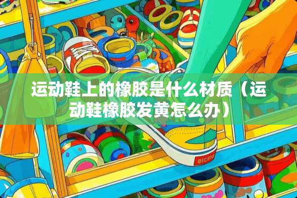 运动鞋上的橡胶是什么材质（运动鞋橡胶发黄怎么办）
