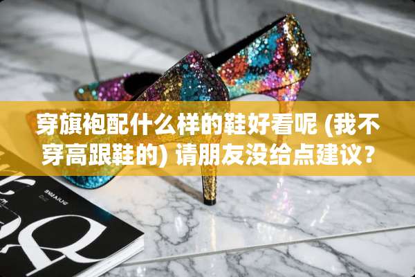 穿旗袍配什么样的鞋好看呢 (我**高跟鞋的) 请朋友没给点建议？