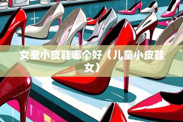女童小皮鞋哪个好（儿童小皮鞋女）