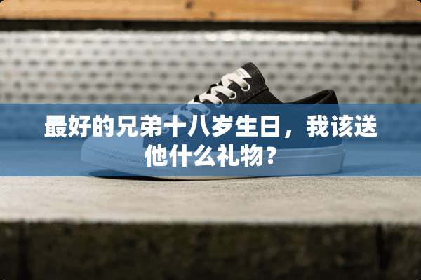 最好的兄弟十八岁生日，我该送他什么礼物？