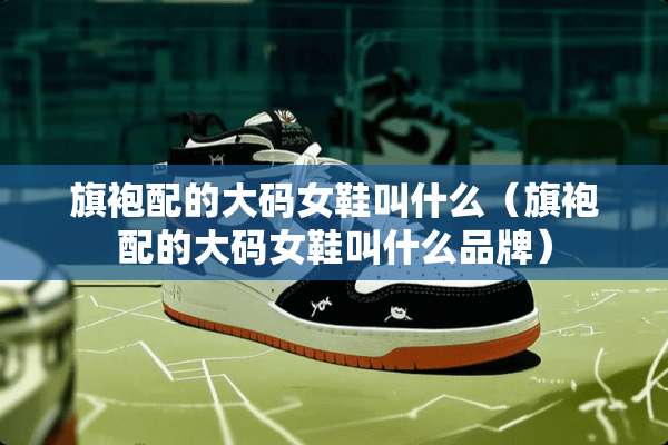 旗袍配的大码女鞋叫什么（旗袍配的大码女鞋叫什么品牌）