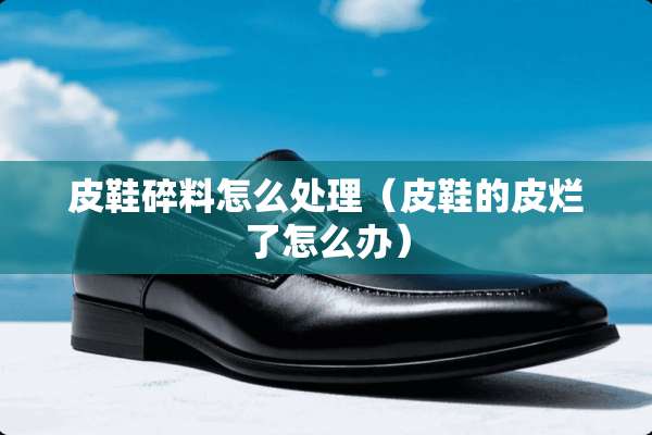 皮鞋碎料怎么处理（皮鞋的皮烂了怎么办）