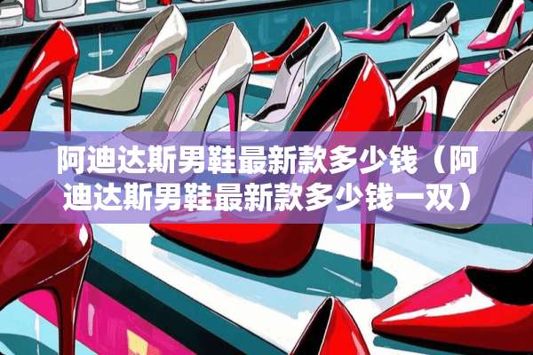 阿迪达斯男鞋最新款多少钱（阿迪达斯男鞋最新款多少钱一双）