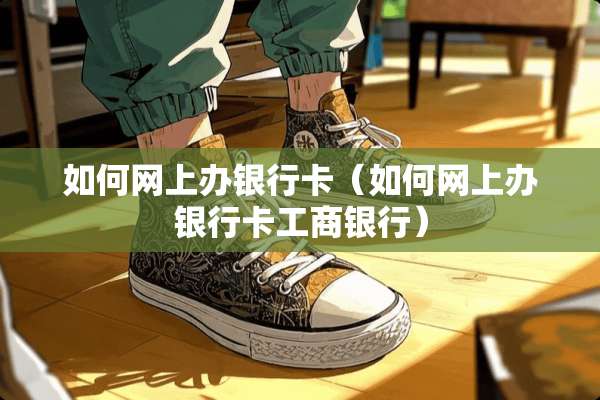 如何网上办***（如何网上办***工商银行）