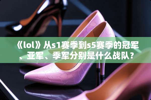 《lol》从s1赛季到s5赛季的冠军、亚军、季军分别是什么战队？