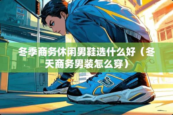 冬季商务休闲男鞋选什么好（冬天商务男装怎么穿）