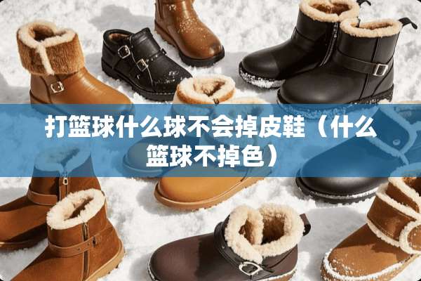 打篮球什么球不会掉皮鞋（什么篮球不掉色）