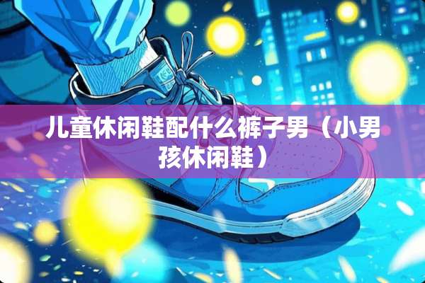 儿童休闲鞋配什么裤子男（小男孩休闲鞋）