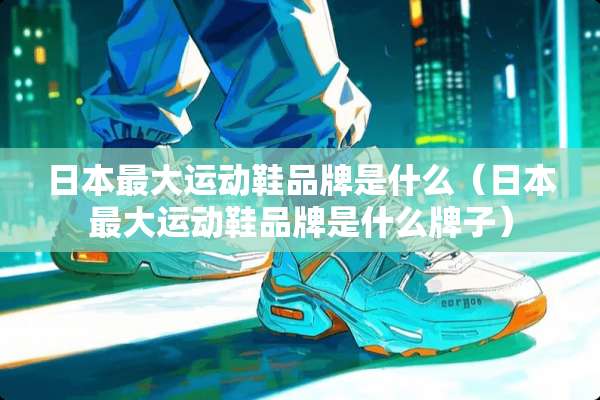 日本最大运动鞋品牌是什么（日本最大运动鞋品牌是什么牌子）