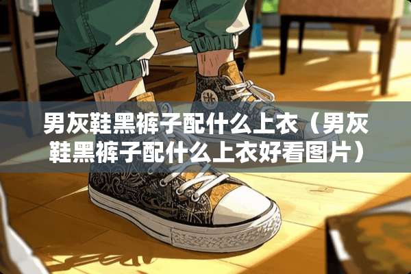 男灰鞋黑裤子配什么上衣（男灰鞋黑裤子配什么上衣好看图片）