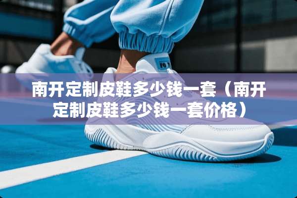 南开定制皮鞋多少钱一套（南开定制皮鞋多少钱一套价格）