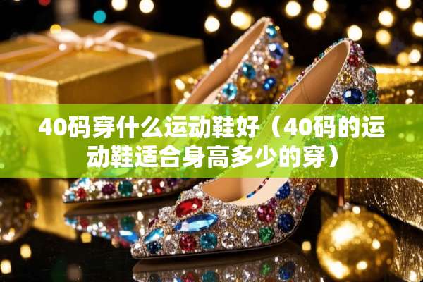 40码穿什么运动鞋好（40码的运动鞋适合身高多少的穿）