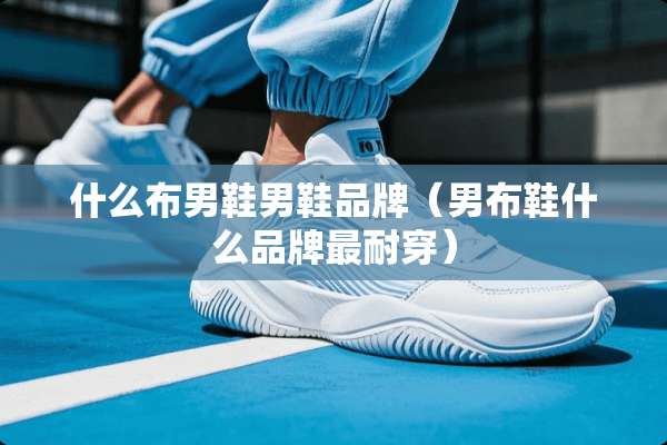 什么布男鞋男鞋品牌（男布鞋什么品牌最耐穿）