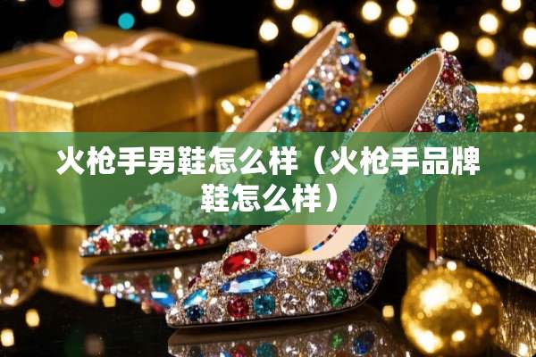 火*手男鞋怎么样（火*手品牌鞋怎么样）