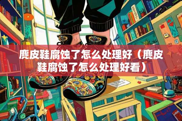 麂皮鞋腐蚀了怎么处理好（麂皮鞋腐蚀了怎么处理好看）