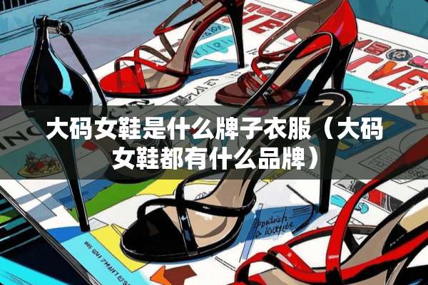 大码女鞋是什么牌子衣服（大码女鞋都有什么品牌）
