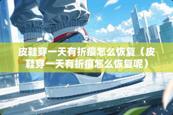 皮鞋穿一天有折痕怎么恢复（皮鞋穿一天有折痕怎么恢复呢）