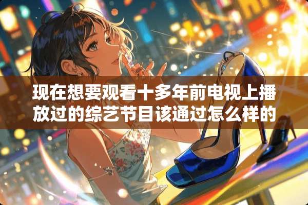 现在想要观看十多年前电视上播放过的综艺节目该通过怎么样的途径？