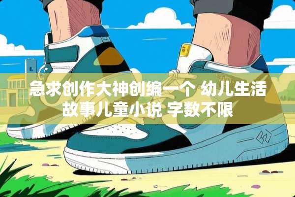 急求创作大神创编一个 幼儿生活故事儿童小说 字数不限