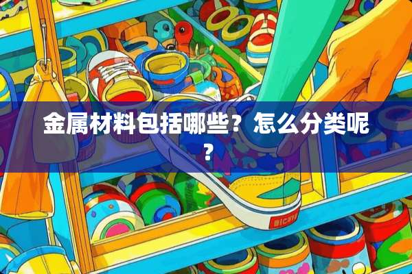 金属材料包括哪些？怎么分类呢？