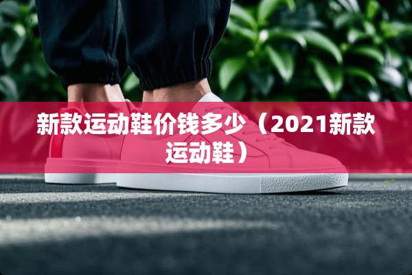 新款运动鞋价钱多少（2021新款运动鞋）