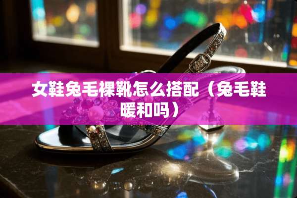 女鞋兔毛*靴怎么搭配（兔毛鞋暖和吗）