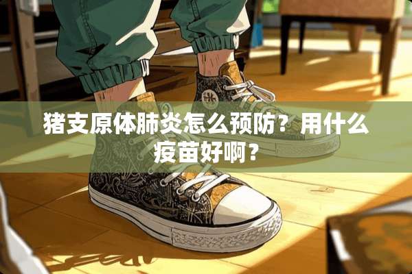 猪支原体肺炎怎么预防？用什么**好啊？