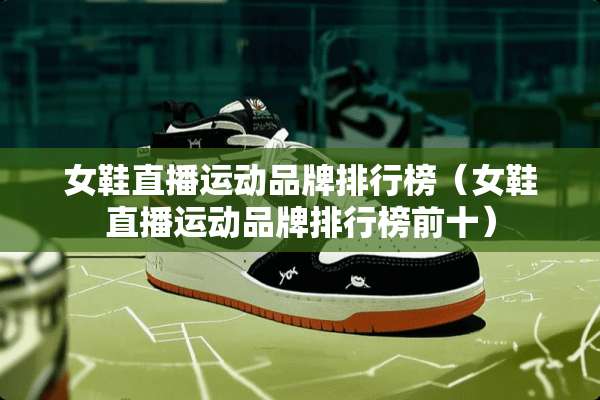 女鞋直播运动品牌排行榜（女鞋直播运动品牌排行榜前十）