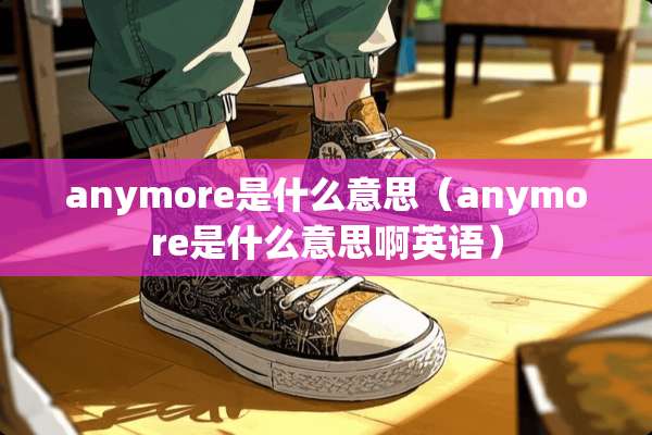 anymore是什么意思（anymore是什么意思啊英语）