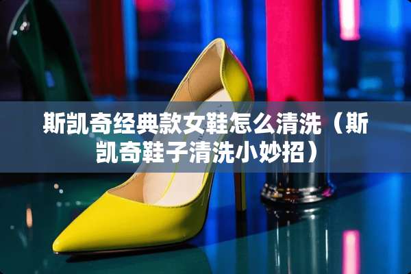 斯凯奇经典款女鞋怎么清洗（斯凯奇鞋子清洗小妙招）