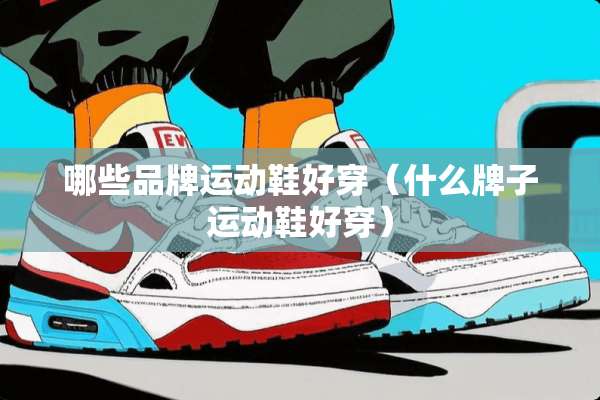 哪些品牌运动鞋好穿（什么牌子运动鞋好穿）