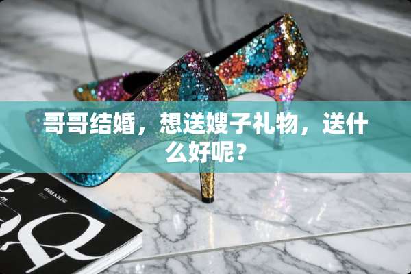 哥哥结婚，想送嫂子礼物，送什么好呢？
