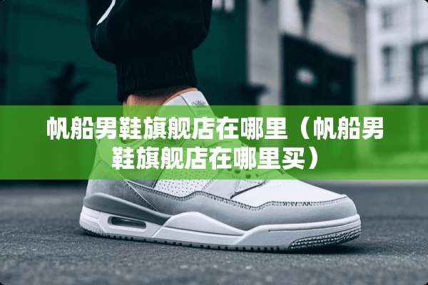 帆船男鞋旗舰店在哪里（帆船男鞋旗舰店在哪里买）