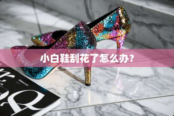 小白鞋刮花了怎么办？