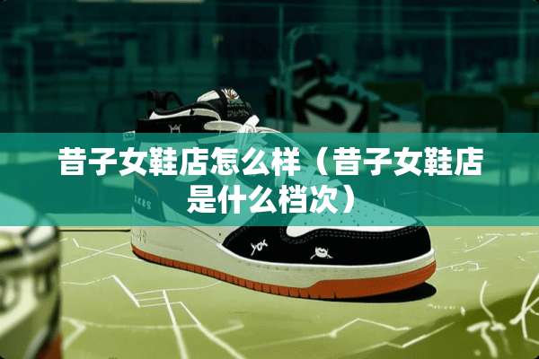 昔子女鞋店怎么样（昔子女鞋店是什么档次）