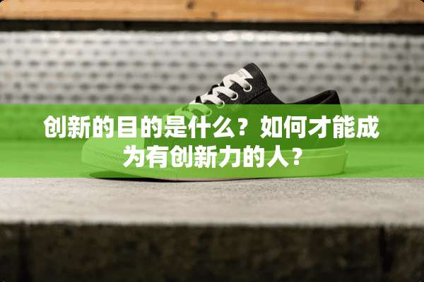 创新的目的是什么？如何才能成为有创新力的人？