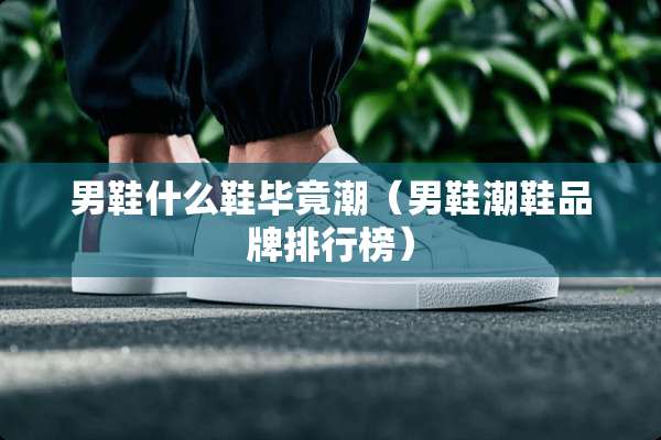 男鞋什么鞋毕竟潮（男鞋潮鞋品牌排行榜）