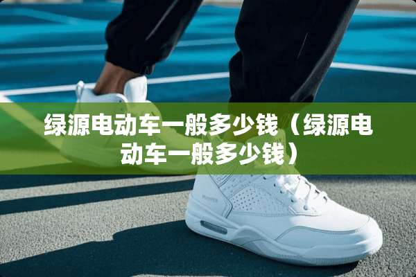 绿源电动车一般多少钱（绿源电动车一般多少钱）