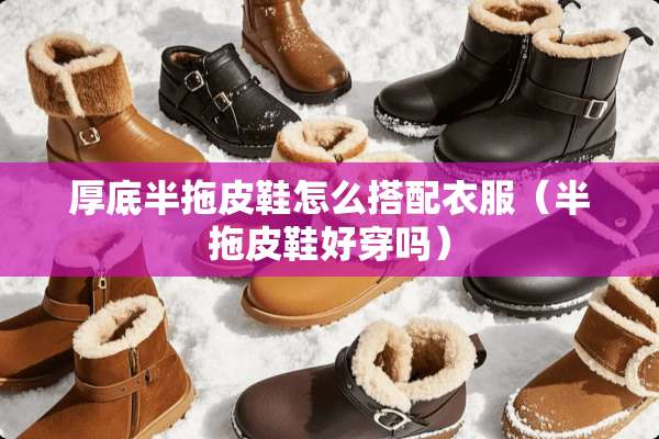 厚底半拖皮鞋怎么搭配衣服（半拖皮鞋好穿吗）