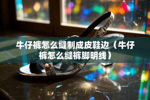 牛仔裤怎么缝制成皮鞋边（牛仔裤怎么缝裤脚明线）