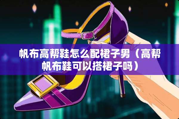 帆布高帮鞋怎么配裙子男（高帮帆布鞋可以搭裙子吗）