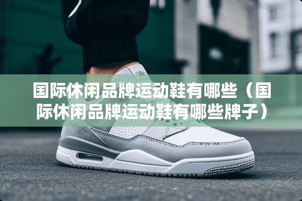 国际休闲品牌运动鞋有哪些（国际休闲品牌运动鞋有哪些牌子）