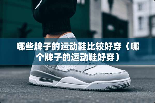 哪些牌子的运动鞋比较好穿（哪个牌子的运动鞋好穿）