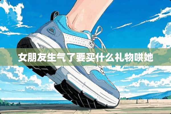 女朋友生气了要买什么礼物哄她