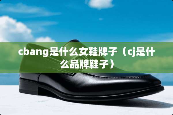 cbang是什么女鞋牌子（cj是什么品牌鞋子）