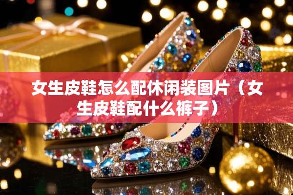 女生皮鞋怎么配休闲装图片（女生皮鞋配什么裤子）